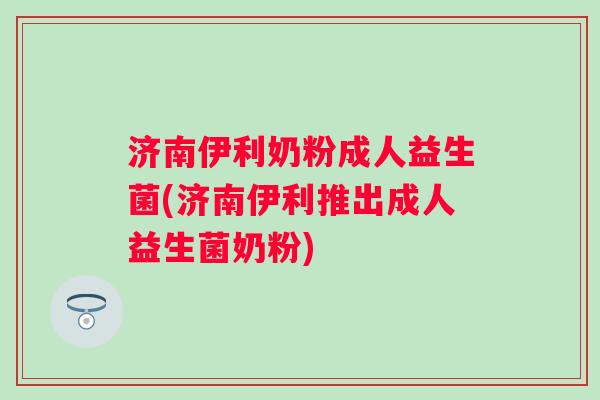 济南伊利奶粉成人益生菌(济南伊利推出成人益生菌奶粉)
