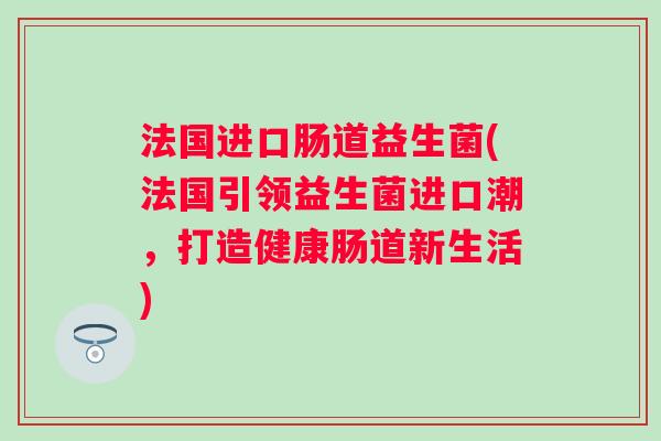 法国进口肠道益生菌(法国引领益生菌进口潮，打造健康肠道新生活)