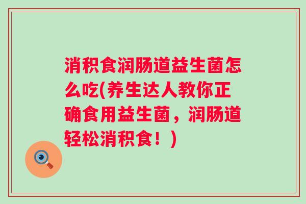 消积食润肠道益生菌怎么吃(养生达人教你正确食用益生菌，润肠道轻松消积食！)