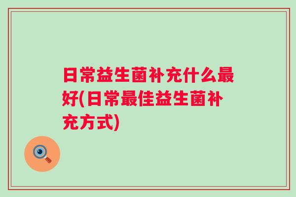 日常益生菌补充什么好(日常佳益生菌补充方式)