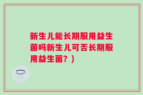 新生儿能长期服用益生菌吗新生儿可否长期服用益生菌？)