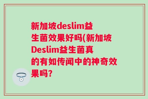 新加坡deslim益生菌效果好吗(新加坡Deslim益生菌真的有如传闻中的神奇效果吗? 新加坡deslim益生菌效果好吗(新加坡Deslim益生菌真的有如传闻中的神奇效果吗?