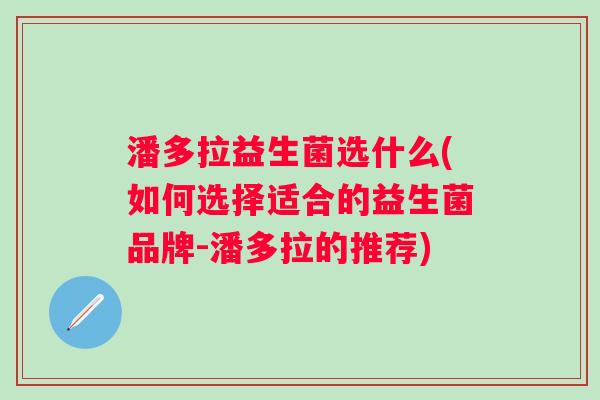 潘多拉益生菌选什么(如何选择适合的益生菌品牌-潘多拉的推荐)