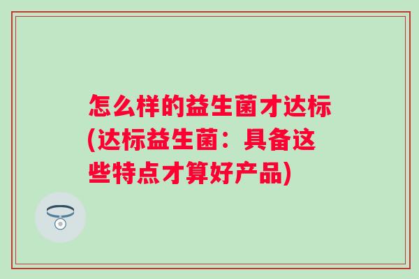 怎么样的益生菌才达标(达标益生菌:具备这些特点才算好产品) 怎么样的益生菌才达标(达标益生菌:具备这些特点才算好产品)