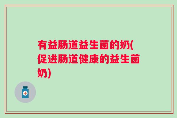 有益肠道益生菌的奶(促进肠道健康的益生菌奶) 有益肠道益生菌的奶(促进肠道健康的益生菌奶)
