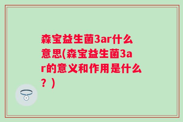 森宝益生菌3ar什么意思(森宝益生菌3ar的意义和作用是什么?) 森宝益生菌3ar什么意思(森宝益生菌3ar的意义和作用是什么?)