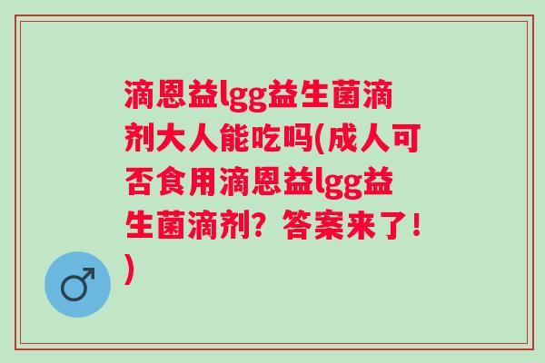 滴恩益lgg益生菌滴剂大人能吃吗(成人可否食用滴恩益lgg益生菌滴剂?答案来了!) 滴恩益lgg益生菌滴剂大人能吃吗(成人可否食用滴恩益lgg益生菌滴剂?答案来了!)