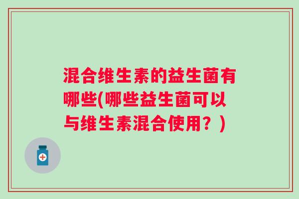 混合维生素的益生菌有哪些(哪些益生菌可以与维生素混合使用?) 混合维生素的益生菌有哪些(哪些益生菌可以与维生素混合使用?)