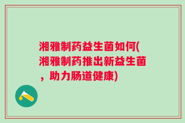 湘雅制药益生菌如何(湘雅制药推出新益生菌,助力肠道健康) 湘雅制药益生菌如何(湘雅制药推出新益生菌,助力肠道健康)