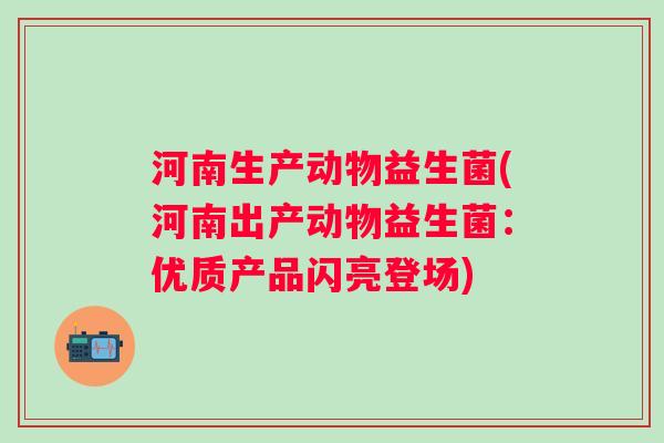 河南生产动物益生菌(河南出产动物益生菌:优质产品闪亮登场) 河南生产动物益生菌(河南出产动物益生菌:优质产品闪亮登场)