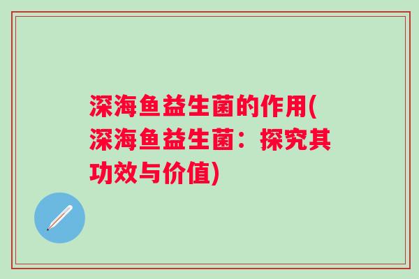 深海鱼益生菌的作用(深海鱼益生菌:探究其功效与价值) 深海鱼益生菌的作用(深海鱼益生菌:探究其功效与价值)