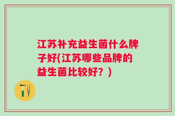 江苏补充益生菌什么牌子好(江苏哪些品牌的益生菌比较好?) 江苏补充益生菌什么牌子好(江苏哪些品牌的益生菌比较好?)