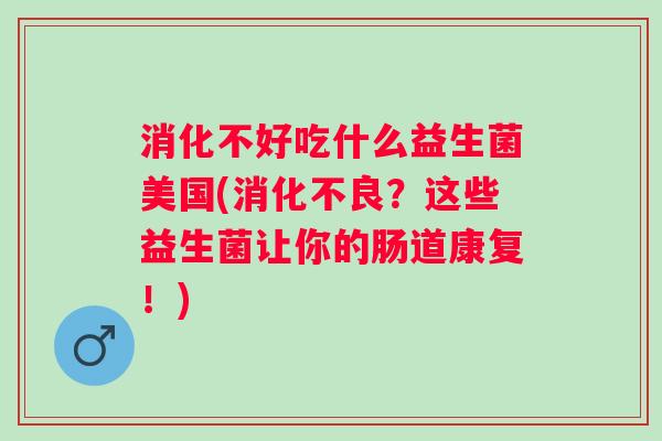 消化不好吃什么益生菌美国(？这些益生菌让你的肠道康复！)