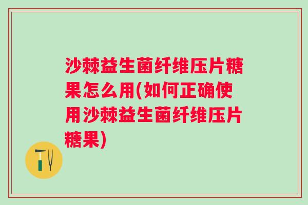 沙棘益生菌纤维压片糖果怎么用(如何正确使用沙棘益生菌纤维压片糖果)
