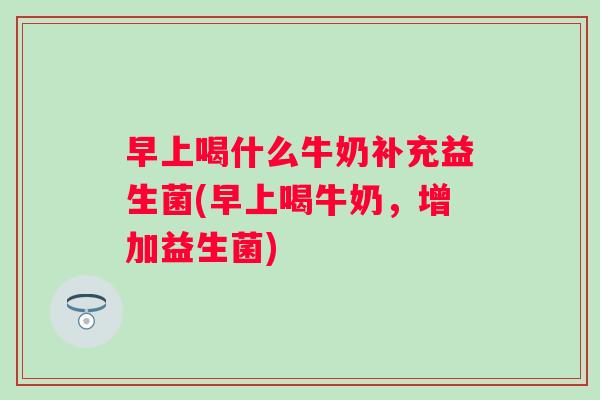 早上喝什么牛奶补充益生菌(早上喝牛奶,增加益生菌) 早上喝什么牛奶补充益生菌(早上喝牛奶,增加益生菌)