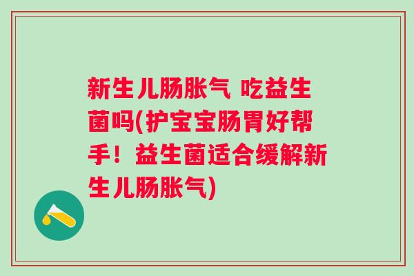 新生儿肠 吃益生菌吗(护宝宝肠胃好帮手!益生菌适合缓解新生儿肠) 新生儿肠 吃益生菌吗(护宝宝肠胃好帮手!益生菌适合缓解新生儿肠)