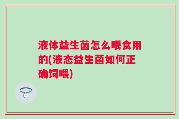 液体益生菌怎么喂食用的(液态益生菌如何正确饲喂) 液体益生菌怎么喂食用的(液态益生菌如何正确饲喂)