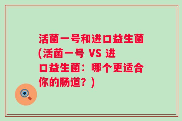 活菌一号和进口益生菌(活菌一号 VS 进口益生菌：哪个更适合你的肠道？)