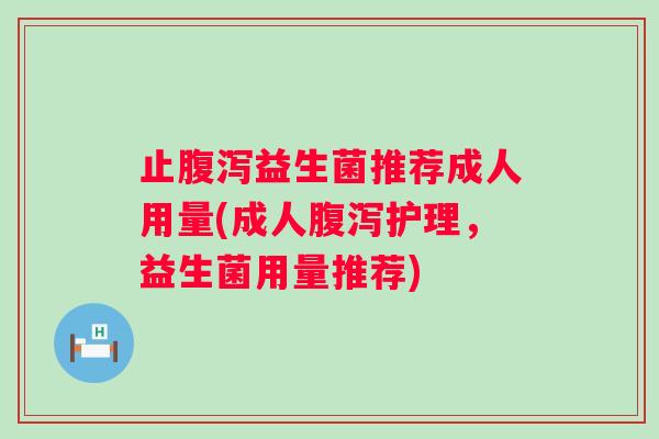 止益生菌推荐成人用量(成人护理，益生菌用量推荐)