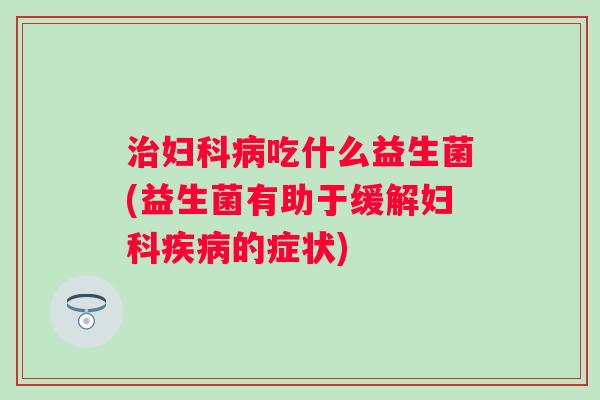 吃什么益生菌(益生菌有助于缓解的症状) 吃什么益生菌(益生菌有助于缓解的症状)