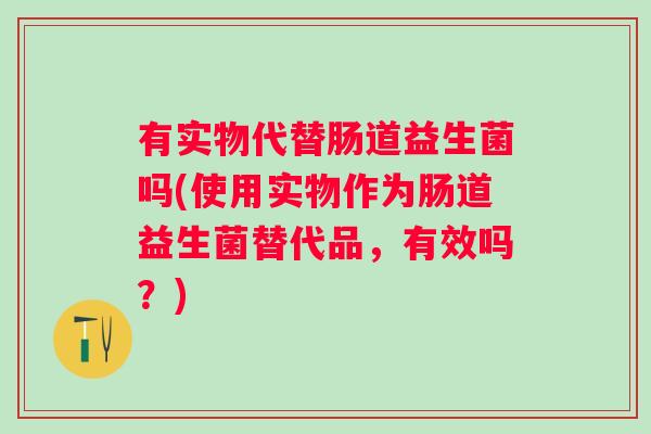 有实物代替肠道益生菌吗(使用实物作为肠道益生菌替代品，有效吗？)