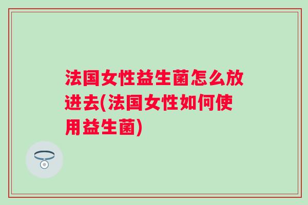 法国女性益生菌怎么放进去(法国女性如何使用益生菌)