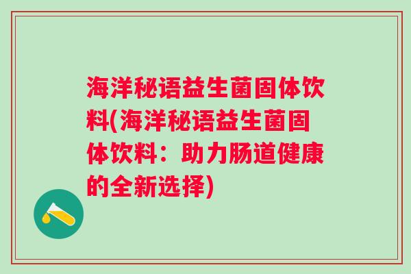 海洋秘语益生菌固体饮料(海洋秘语益生菌固体饮料:助力肠道健康的全新选择) 海洋秘语益生菌固体饮料(海洋秘语益生菌固体饮料:助力肠道健康的全新选择)