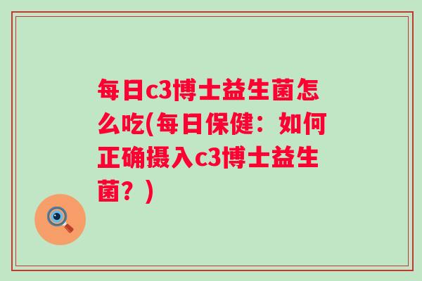 每日c3博士益生菌怎么吃(每日保健:如何正确摄入c3博士益生菌?) 每日c3博士益生菌怎么吃(每日保健:如何正确摄入c3博士益生菌?)