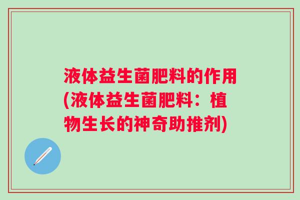 液体益生菌肥料的作用(液体益生菌肥料：植物生长的神奇助推剂)