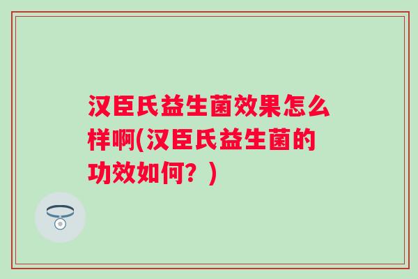 汉臣氏益生菌效果怎么样啊(汉臣氏益生菌的功效如何?) 汉臣氏益生菌效果怎么样啊(汉臣氏益生菌的功效如何?)