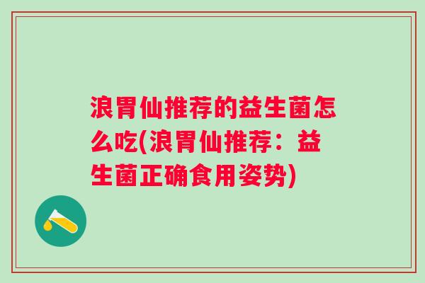 浪胃仙推荐的益生菌怎么吃(浪胃仙推荐:益生菌正确食用姿势) 浪胃仙推荐的益生菌怎么吃(浪胃仙推荐:益生菌正确食用姿势)