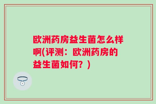 欧洲药房益生菌怎么样啊(评测:欧洲药房的益生菌如何?) 欧洲药房益生菌怎么样啊(评测:欧洲药房的益生菌如何?)