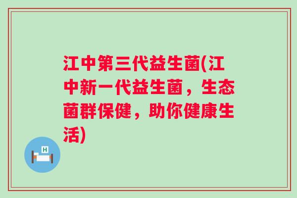 江中第三代益生菌(江中新一代益生菌,生态菌群保健,助你健康生活) 江中第三代益生菌(江中新一代益生菌,生态菌群保健,助你健康生活)