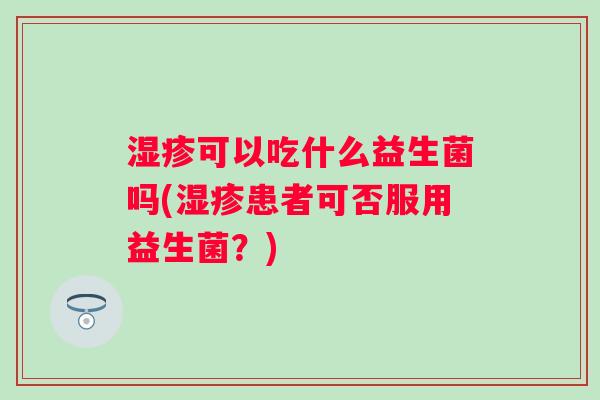湿疹可以吃什么益生菌吗(湿疹患者可否服用益生菌？)