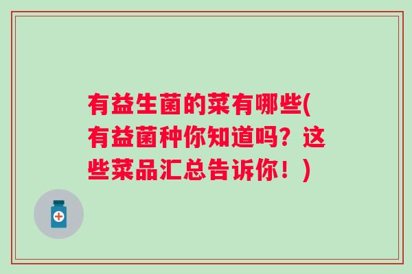 有益生菌的菜有哪些(有益菌种你知道吗?这些菜品汇总告诉你!) 有益生菌的菜有哪些(有益菌种你知道吗?这些菜品汇总告诉你!)