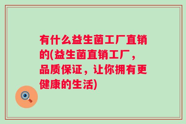 有什么益生菌工厂直销的(益生菌直销工厂,品质保证,让你拥有更健康的生活) 有什么益生菌工厂直销的(益生菌直销工厂,品质保证,让你拥有更健康的生活)