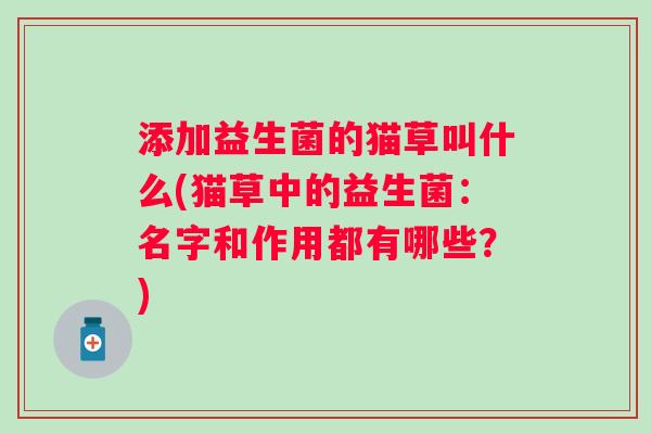 添加益生菌的猫草叫什么(猫草中的益生菌：名字和作用都有哪些？)