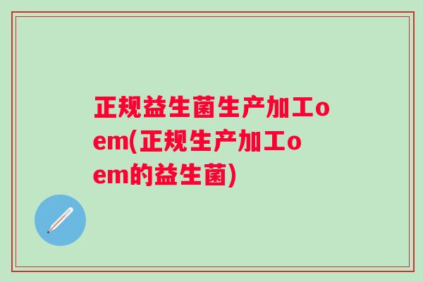正规益生菌生产加工oem(正规生产加工oem的益生菌)