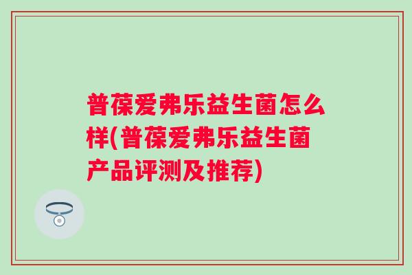 普葆爱弗乐益生菌怎么样(普葆爱弗乐益生菌产品评测及推荐) 普葆爱弗乐益生菌怎么样(普葆爱弗乐益生菌产品评测及推荐)