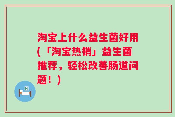 淘宝上什么益生菌好用(「淘宝热销」益生菌推荐,轻松改善肠道问题!) 淘宝上什么益生菌好用(「淘宝热销」益生菌推荐,轻松改善肠道问题!)
