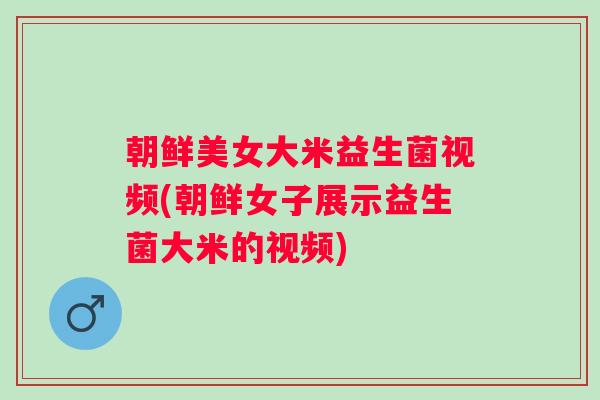 朝鲜美女大米益生菌视频(朝鲜女子展示益生菌大米的视频)