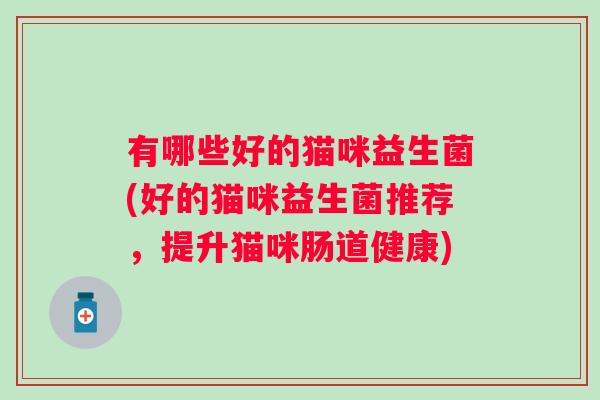 有哪些好的猫咪益生菌(好的猫咪益生菌推荐,提升猫咪肠道健康) 有哪些好的猫咪益生菌(好的猫咪益生菌推荐,提升猫咪肠道健康)