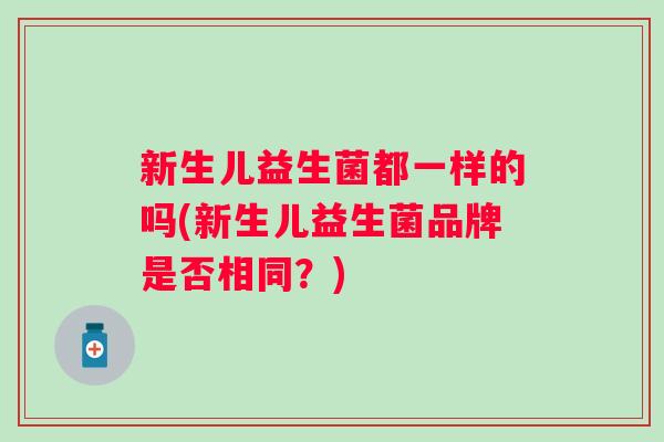 新生儿益生菌都一样的吗(新生儿益生菌品牌是否相同？)