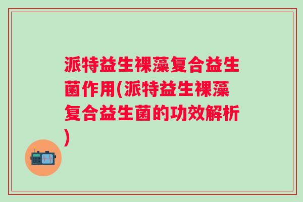 派特益生裸藻复合益生菌作用(派特益生裸藻复合益生菌的功效解析) 派特益生裸藻复合益生菌作用(派特益生裸藻复合益生菌的功效解析)