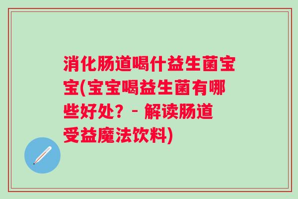 消化肠道喝什益生菌宝宝(宝宝喝益生菌有哪些好处?- 解读肠道受益魔法饮料) 消化肠道喝什益生菌宝宝(宝宝喝益生菌有哪些好处?- 解读肠道受益魔法饮料)