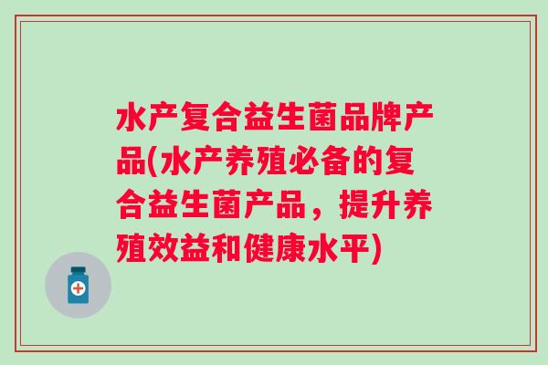 水产复合益生菌品牌产品(水产养殖必备的复合益生菌产品，提升养殖效益和健康水平)