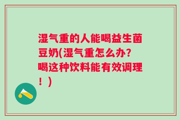 湿气重的人能喝益生菌豆奶(湿气重怎么办?喝这种饮料能有效调理!) 湿气重的人能喝益生菌豆奶(湿气重怎么办?喝这种饮料能有效调理!)