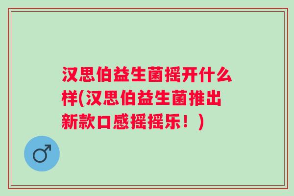 汉思伯益生菌摇开什么样(汉思伯益生菌推出新款口感摇摇乐！)