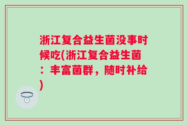 浙江复合益生菌没事时候吃(浙江复合益生菌：丰富菌群，随时补给)