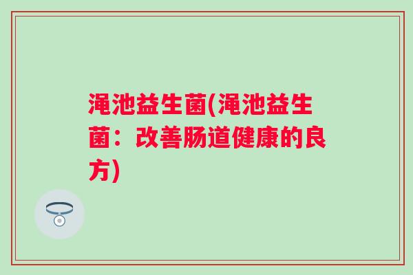 渑池益生菌(渑池益生菌：改善肠道健康的良方)